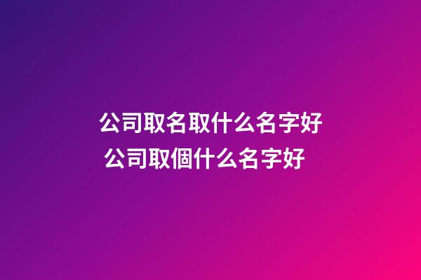 公司取名取什么名字好 公司取個什么名字好-第1張-公司起名-玄機派